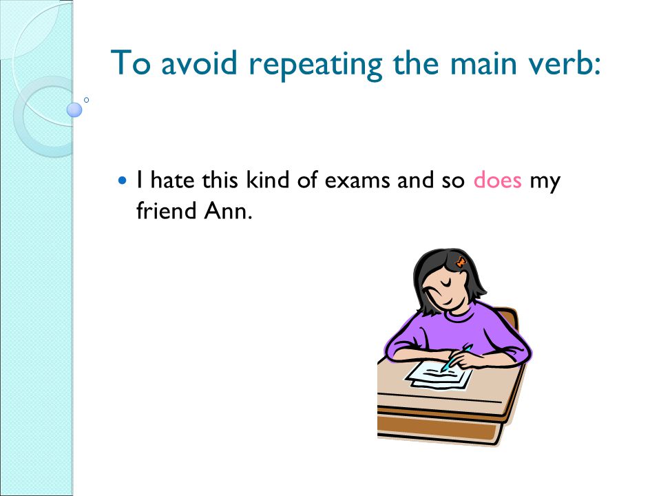 To avoid repeating the main verb: I hate this kind of exams and so does my friend Ann.