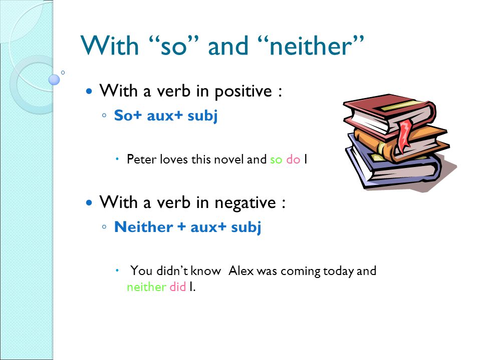 With so and neither With a verb in positive : ◦ So+ aux+ subj  Peter loves this novel and so do I With a verb in negative : ◦ Neither + aux+ subj  You didn’t know Alex was coming today and neither did I.