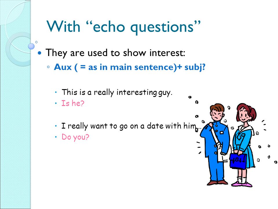 With echo questions They are used to show interest: ◦ Aux ( = as in main sentence)+ subj.