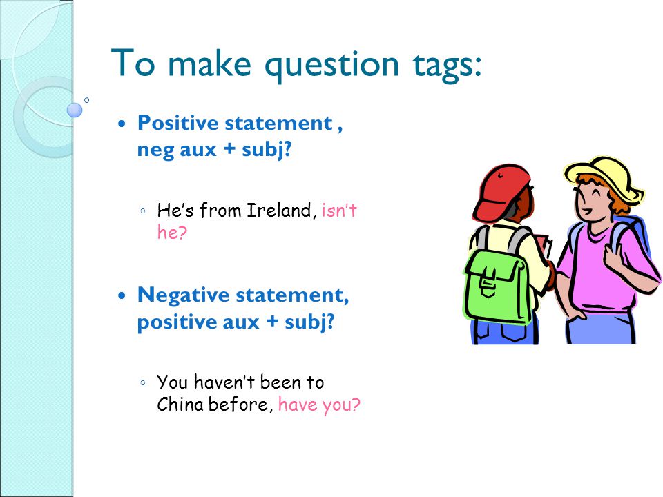 To make question tags: Positive statement, neg aux + subj.