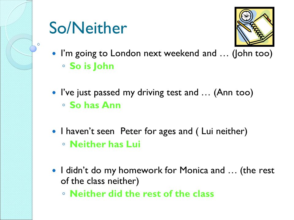 So/Neither I’m going to London next weekend and … (John too) ◦ So is John I’ve just passed my driving test and … (Ann too) ◦ So has Ann I haven’t seen Peter for ages and ( Lui neither) ◦ Neither has Lui I didn’t do my homework for Monica and … (the rest of the class neither) ◦ Neither did the rest of the class