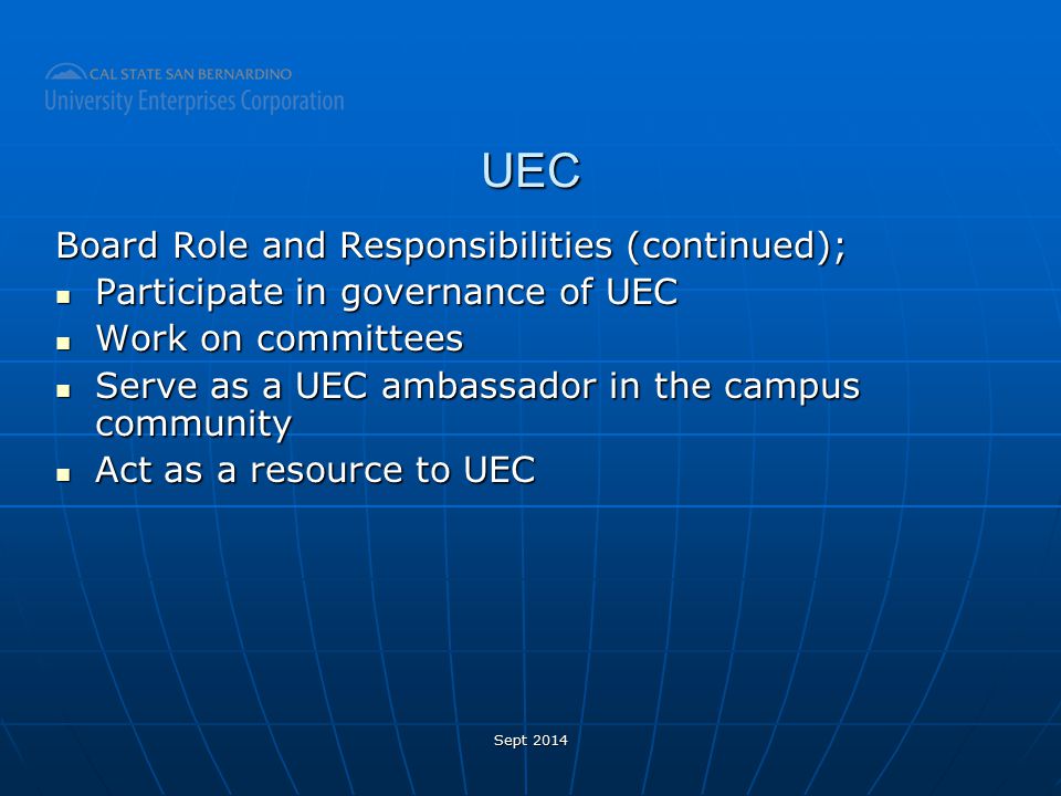 UEC Board Role and Responsibilities (continued); Participate in governance of UEC Participate in governance of UEC Work on committees Work on committees Serve as a UEC ambassador in the campus community Serve as a UEC ambassador in the campus community Act as a resource to UEC Act as a resource to UEC Sept 2014