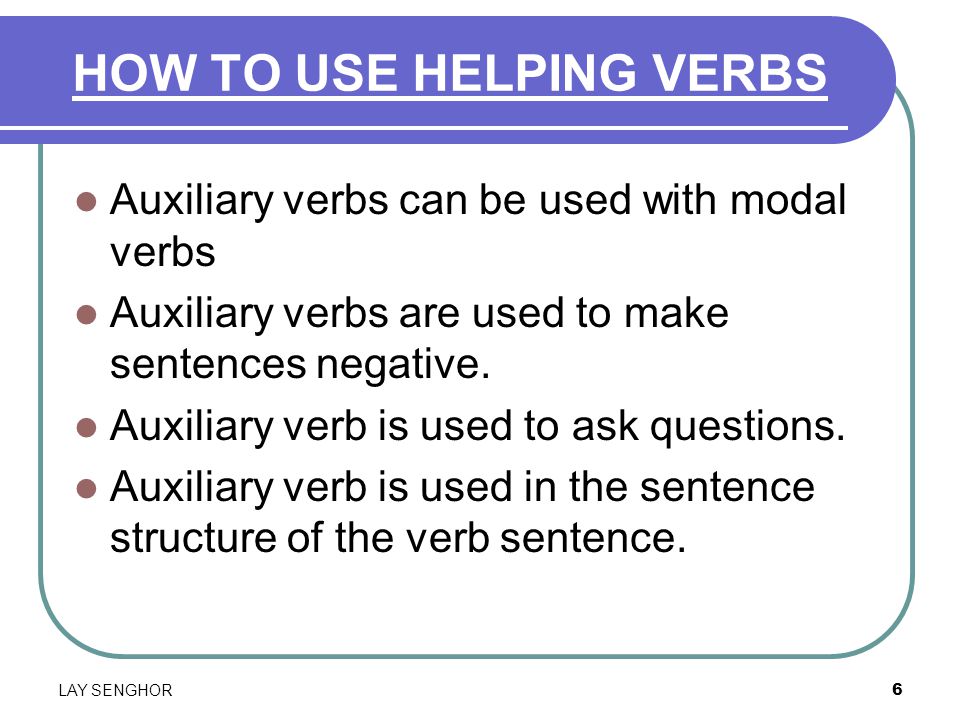 6 HOW TO USE HELPING VERBS Auxiliary verbs can be used with modal verbs Auxiliary verbs are used to make sentences negative.