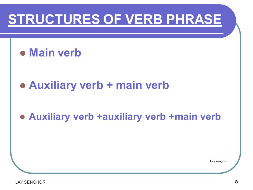8 STRUCTURES OF VERB PHRASE Main verb Auxiliary verb + main verb Auxiliary verb +auxiliary verb +main verb Lay senghor LAY SENGHOR