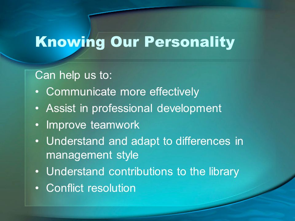 Knowing Our Personality Can help us to: Communicate more effectively Assist in professional development Improve teamwork Understand and adapt to differences in management style Understand contributions to the library Conflict resolution