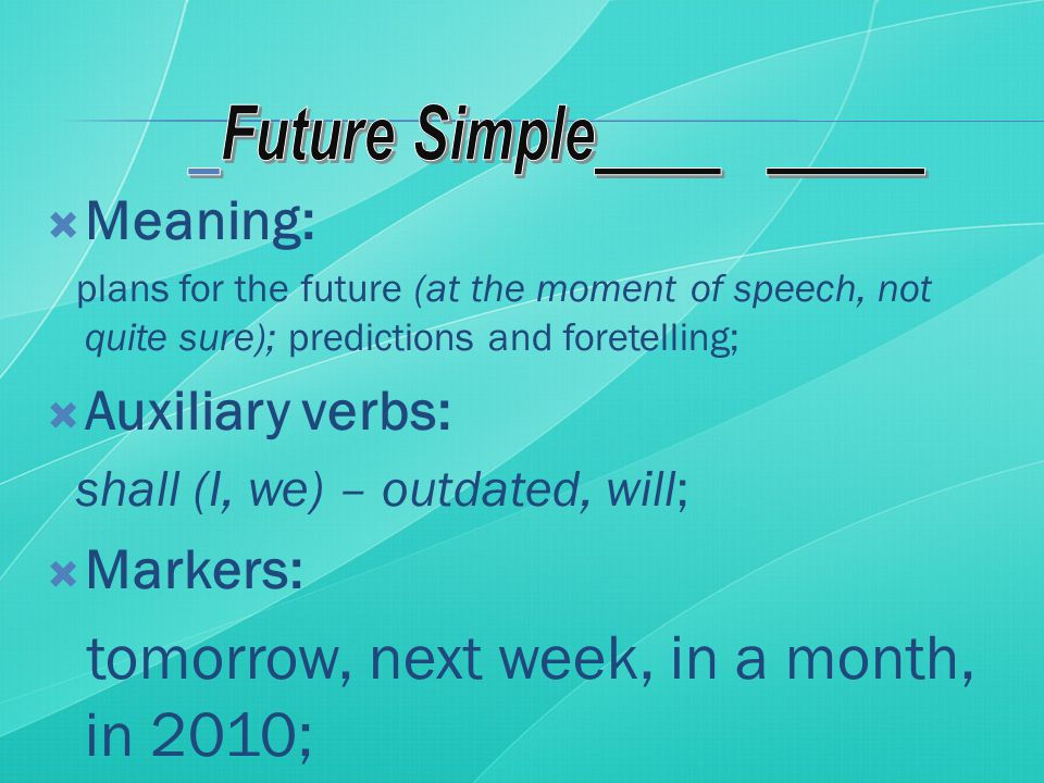  Meaning: plans for the future (at the moment of speech, not quite sure); predictions and foretelling;  Auxiliary verbs: shall (I, we) – outdated, will;  Markers: tomorrow, next week, in a month, in 2010;