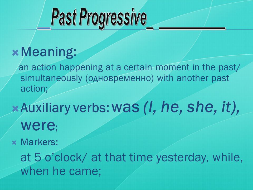  Meaning: an action happening at a certain moment in the past/ simultaneously (одновременно) with another past action;  Auxiliary verbs: was (I, he, she, it), were ;  Markers: at 5 o’clock/ at that time yesterday, while, when he came;