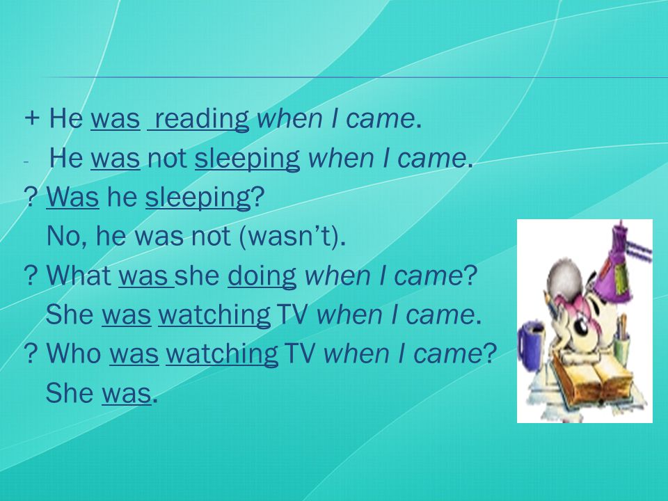 + He was reading when I came. - He was not sleeping when I came.