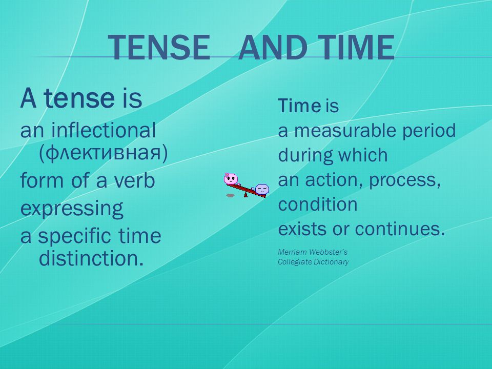 TENSE AND TIME A tense is an inflectional (флективная) form of a verb expressing a specific time distinction.