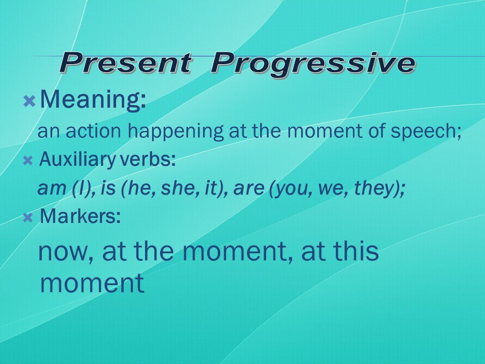  Meaning: an action happening at the moment of speech;  Auxiliary verbs: am (I), is (he, she, it), are (you, we, they);  Markers: now, at the moment, at this moment