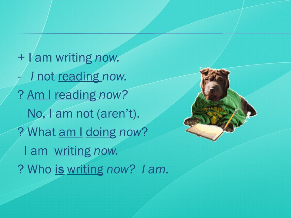 + I am writing now. - I not reading now. Am I reading now.