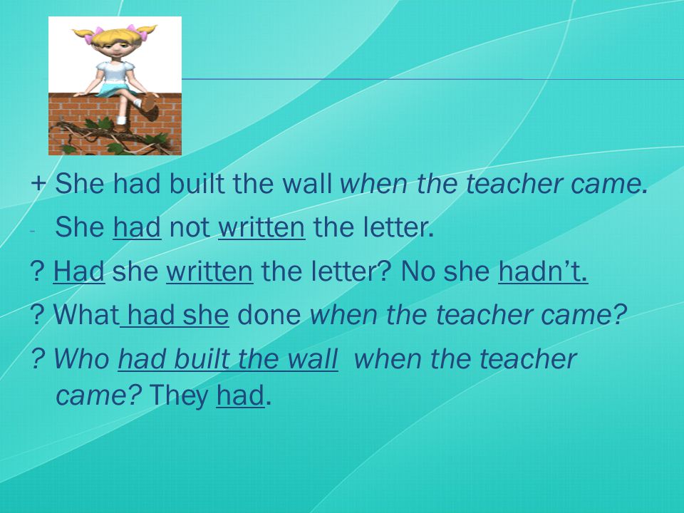 + She had built the wall when the teacher came. - She had not written the letter.