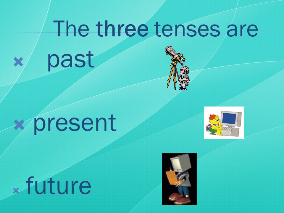 The three tenses are  past  present  future