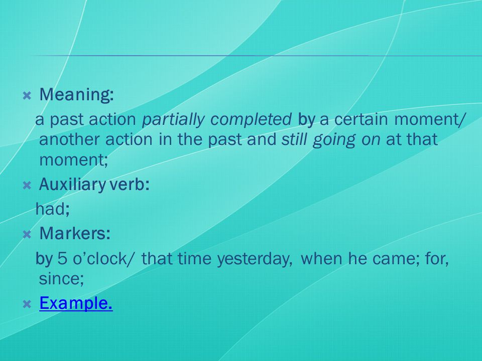  Meaning: a past action partially completed by a certain moment/ another action in the past and still going on at that moment;  Auxiliary verb: had;  Markers: by 5 o’clock/ that time yesterday, when he came; for, since;  Example.