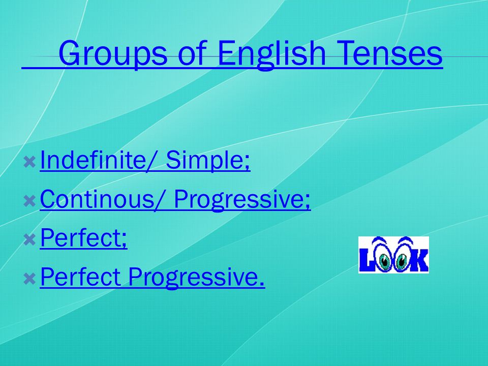 Groups of English Tenses  Indefinite/ Simple; Indefinite/ Simple;  Continous/ Progressive; Continous/ Progressive;  Perfect; Perfect;  Perfect Progressive.