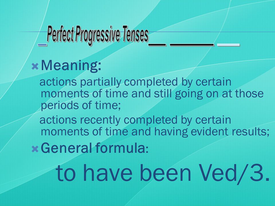  Meaning: actions partially completed by certain moments of time and still going on at those periods of time; actions recently completed by certain moments of time and having evident results;  General formula : to have been Ved/3.