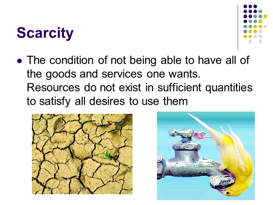 Scarcity The condition of not being able to have all of the goods and services one wants.