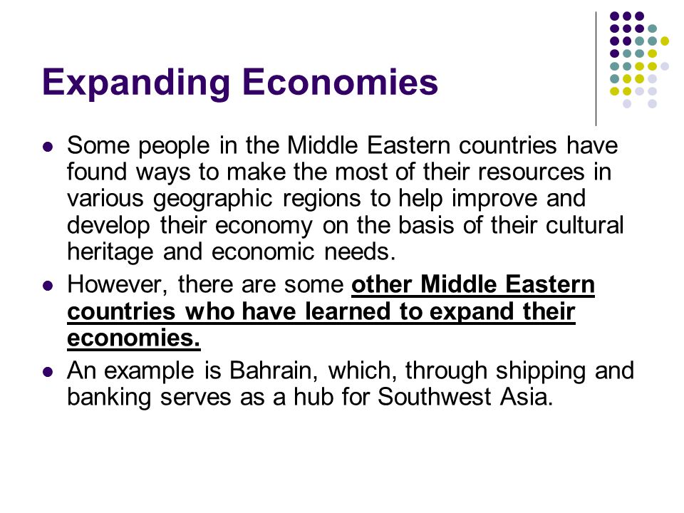 Expanding Economies Some people in the Middle Eastern countries have found ways to make the most of their resources in various geographic regions to help improve and develop their economy on the basis of their cultural heritage and economic needs.