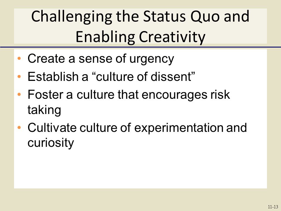 Challenging the Status Quo and Enabling Creativity Create a sense of urgency Establish a culture of dissent Foster a culture that encourages risk taking Cultivate culture of experimentation and curiosity 11-13