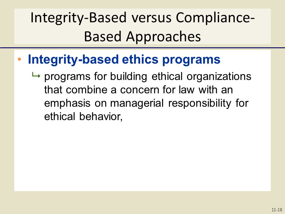 Integrity-Based versus Compliance- Based Approaches Integrity-based ethics programs  programs for building ethical organizations that combine a concern for law with an emphasis on managerial responsibility for ethical behavior, 11-18