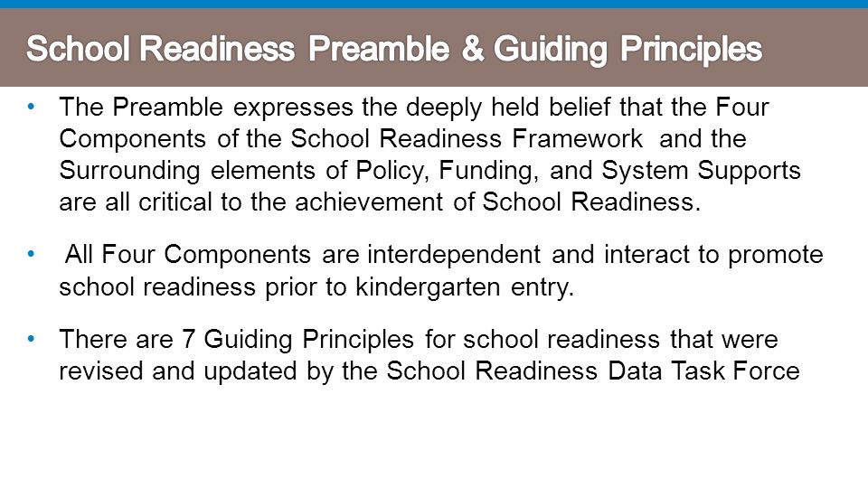 The Preamble expresses the deeply held belief that the Four Components of the School Readiness Framework and the Surrounding elements of Policy, Funding, and System Supports are all critical to the achievement of School Readiness.