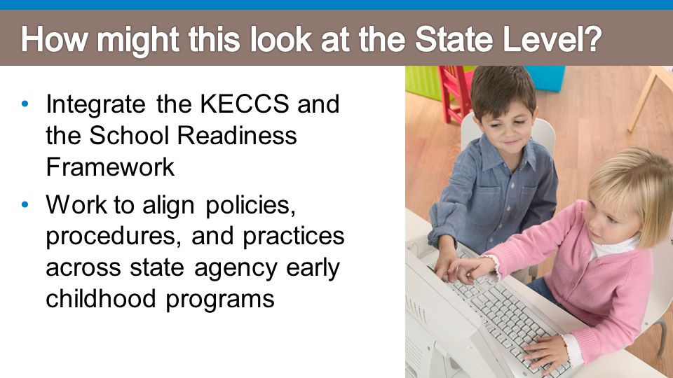 Integrate the KECCS and the School Readiness Framework Work to align policies, procedures, and practices across state agency early childhood programs