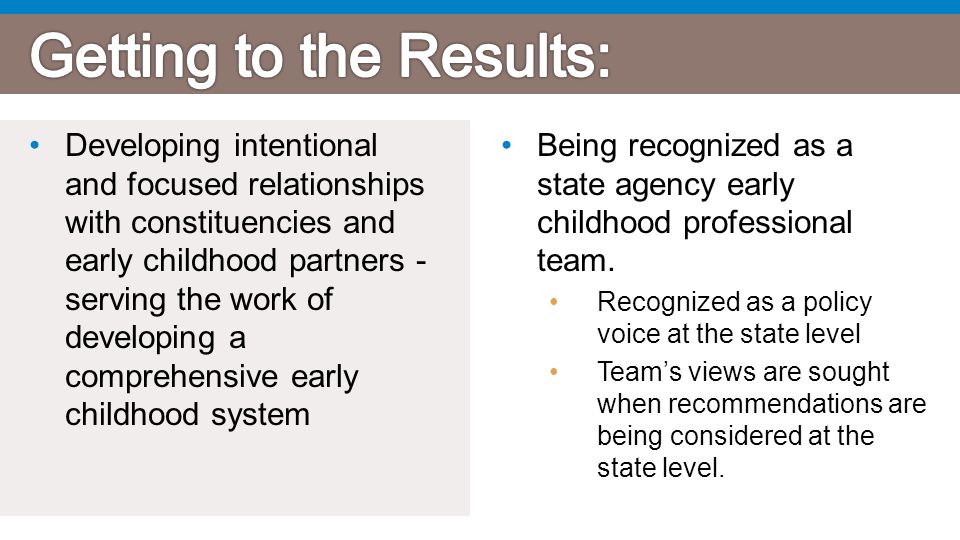 Developing intentional and focused relationships with constituencies and early childhood partners - serving the work of developing a comprehensive early childhood system Being recognized as a state agency early childhood professional team.