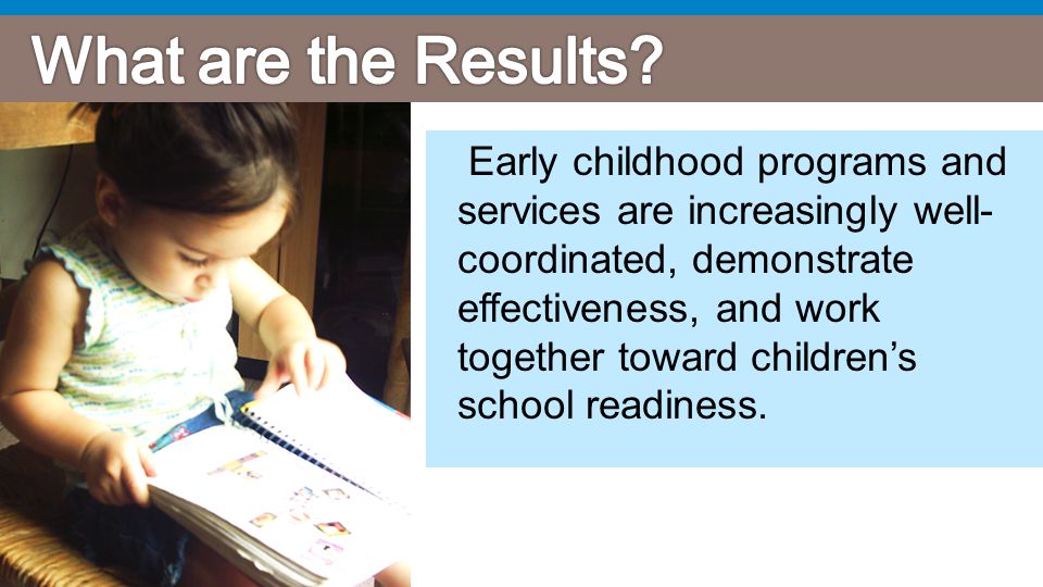 Early childhood programs and services are increasingly well- coordinated, demonstrate effectiveness, and work together toward children’s school readiness.
