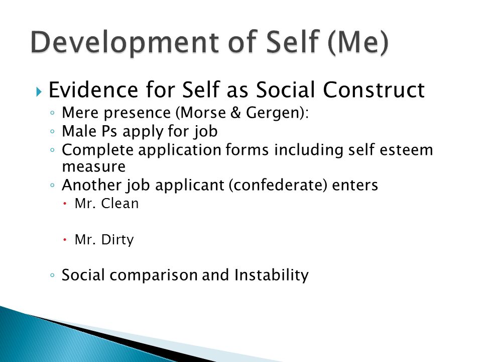  Evidence for Self as Social Construct ◦ Mere presence (Morse & Gergen): ◦ Male Ps apply for job ◦ Complete application forms including self esteem measure ◦ Another job applicant (confederate) enters  Mr.
