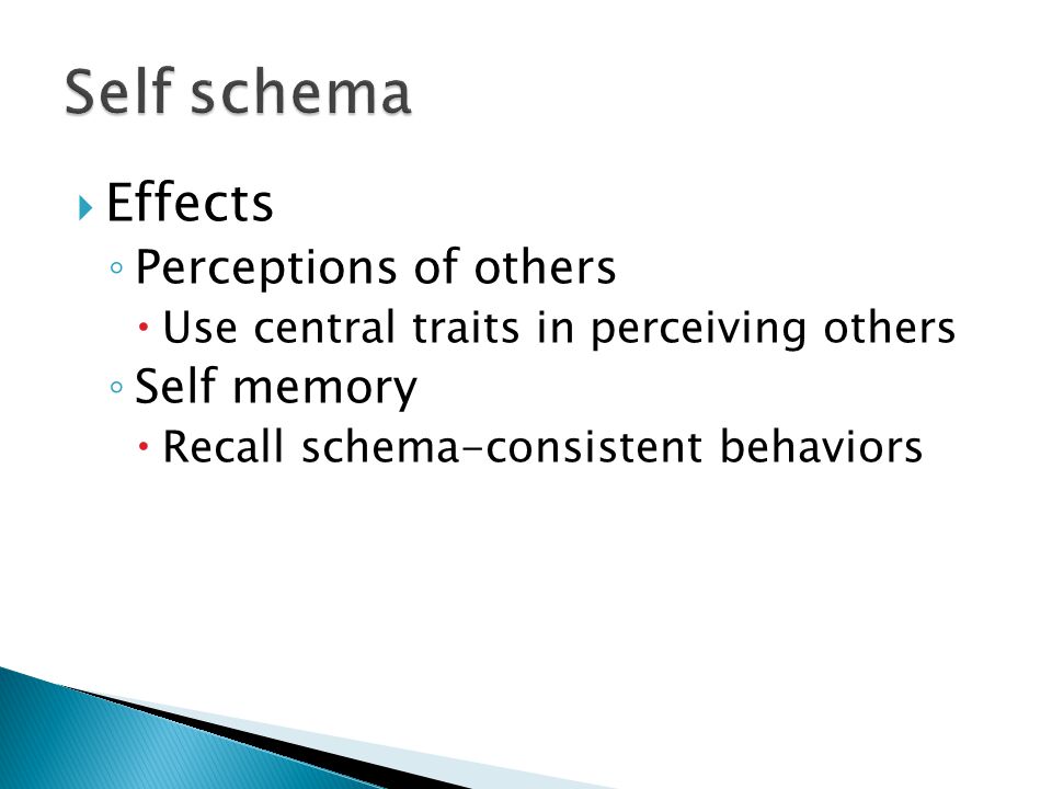  Effects ◦ Perceptions of others  Use central traits in perceiving others ◦ Self memory  Recall schema-consistent behaviors