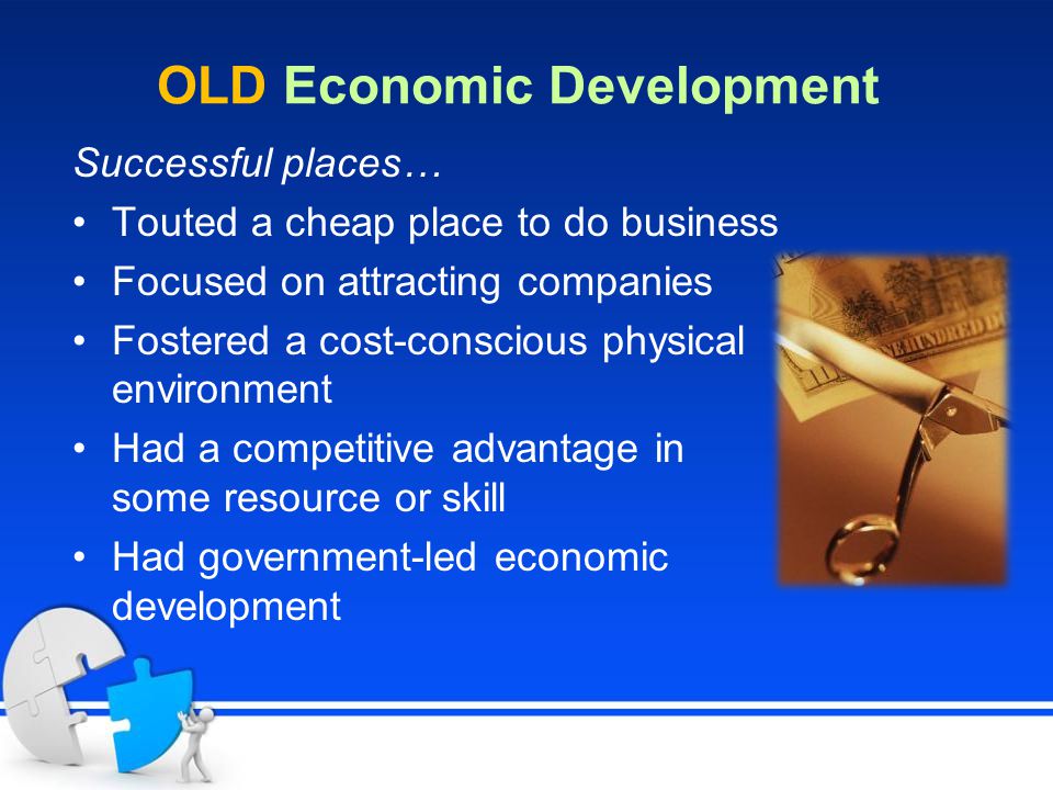 OLD Economic Development Successful places… Touted a cheap place to do business Focused on attracting companies Fostered a cost-conscious physical environment Had a competitive advantage in some resource or skill Had government-led economic development