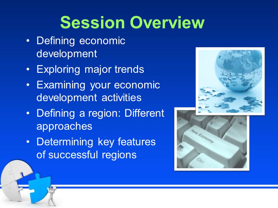 Session Overview Defining economic development Exploring major trends Examining your economic development activities Defining a region: Different approaches Determining key features of successful regions
