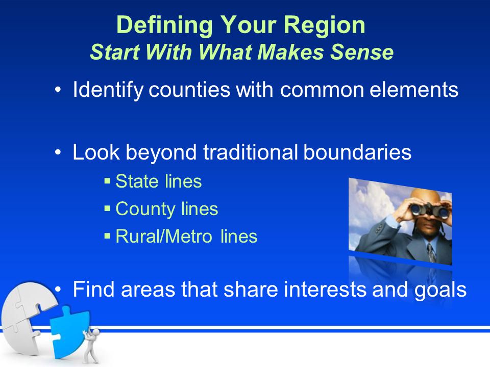 Defining Your Region Start With What Makes Sense Identify counties with common elements Look beyond traditional boundaries  State lines  County lines  Rural/Metro lines Find areas that share interests and goals