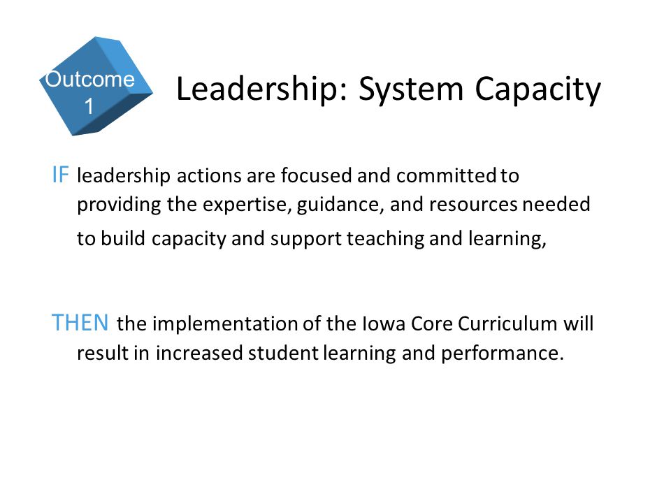 5 Leadership: System Capacity IF leadership actions are focused and committed to providing the expertise, guidance, and resources needed to build capacity and support teaching and learning, THEN the implementation of the Iowa Core Curriculum will result in increased student learning and performance.