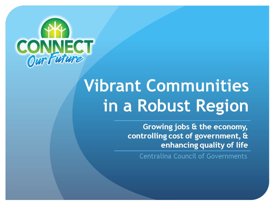 Vibrant Communities in a Robust Region Centralina Council of Governments Growing jobs & the economy, controlling cost of government, & enhancing quality of life