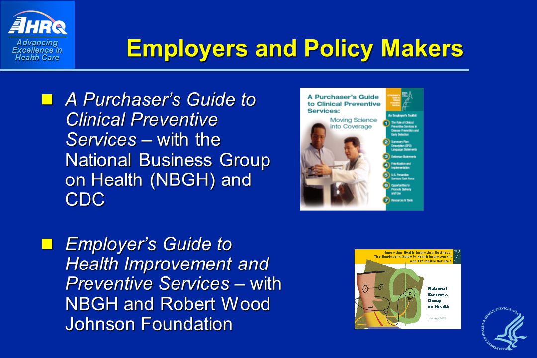 Advancing Excellence in Health Care Employers and Policy Makers A Purchaser’s Guide to Clinical Preventive Services – with the National Business Group on Health (NBGH) and CDC A Purchaser’s Guide to Clinical Preventive Services – with the National Business Group on Health (NBGH) and CDC Employer’s Guide to Health Improvement and Preventive Services – with NBGH and Robert Wood Johnson Foundation Employer’s Guide to Health Improvement and Preventive Services – with NBGH and Robert Wood Johnson Foundation