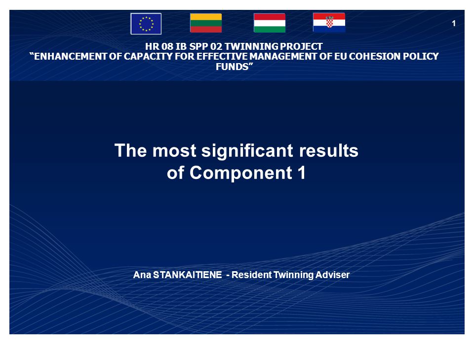 HR 08 IB SPP 02 TWINNING PROJECT ENHANCEMENT OF CAPACITY FOR EFFECTIVE MANAGEMENT OF EU COHESION POLICY FUNDS 1 The most significant results of Component 1 Ana STANKAITIENE - Resident Twinning Adviser