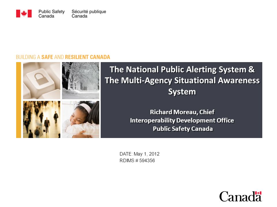 The National Public Alerting System & The Multi-Agency Situational Awareness System Richard Moreau, Chief Interoperability Development Office Public Safety Canada The National Public Alerting System & The Multi-Agency Situational Awareness System Richard Moreau, Chief Interoperability Development Office Public Safety Canada DATE: May 1, 2012 RDIMS #