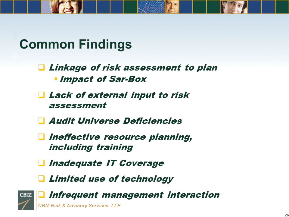 CBIZ Risk & Advisory Services, LLP Common Findings  Linkage of risk assessment to plan  Impact of Sar-Box  Lack of external input to risk assessment  Audit Universe Deficiencies  Ineffective resource planning, including training  Inadequate IT Coverage  Limited use of technology  Infrequent management interaction 26