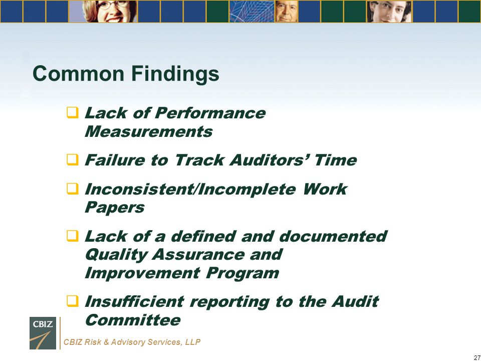 CBIZ Risk & Advisory Services, LLP Common Findings  Lack of Performance Measurements  Failure to Track Auditors’ Time  Inconsistent/Incomplete Work Papers  Lack of a defined and documented Quality Assurance and Improvement Program  Insufficient reporting to the Audit Committee 27