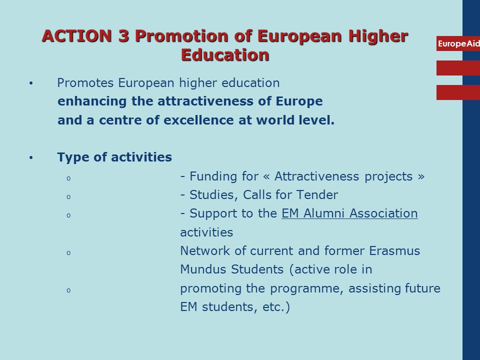 EuropeAid ACTION 3 Promotion of European Higher Education Promotes European higher education enhancing the attractiveness of Europe and a centre of excellence at world level.