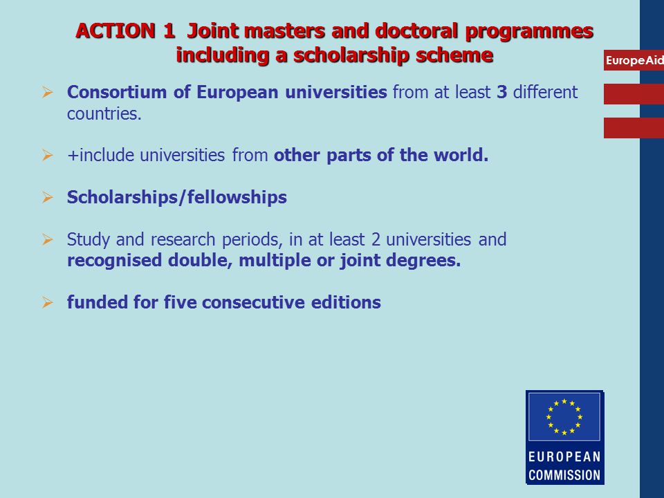 EuropeAid ACTION 1 Joint masters and doctoral programmes including a scholarship scheme  Consortium of European universities from at least 3 different countries.