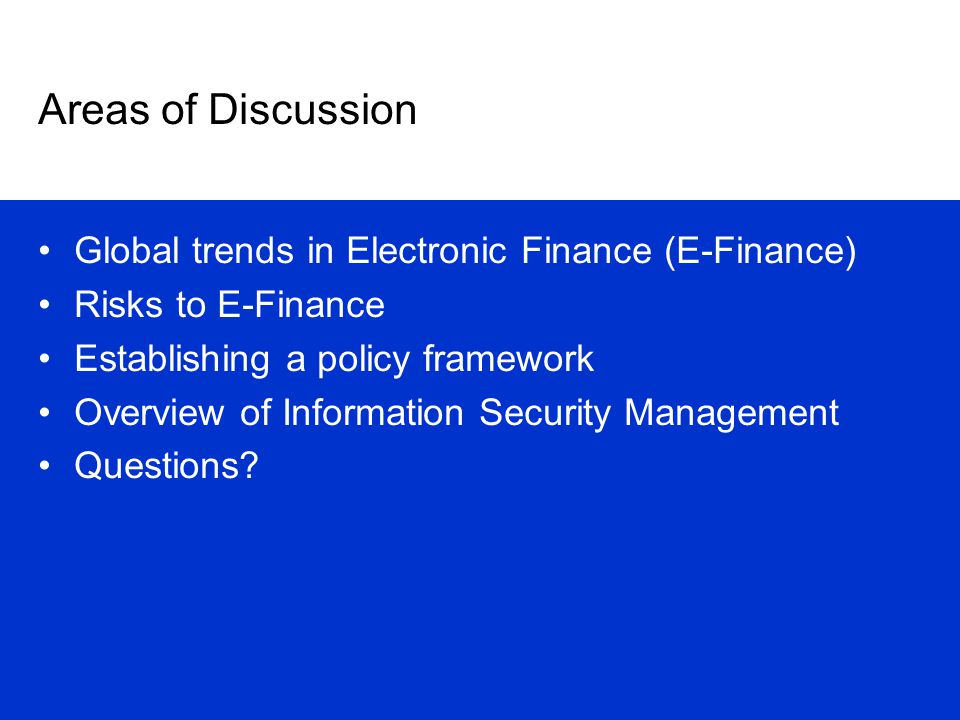 Areas of Discussion Global trends in Electronic Finance (E-Finance) Risks to E-Finance Establishing a policy framework Overview of Information Security Management Questions