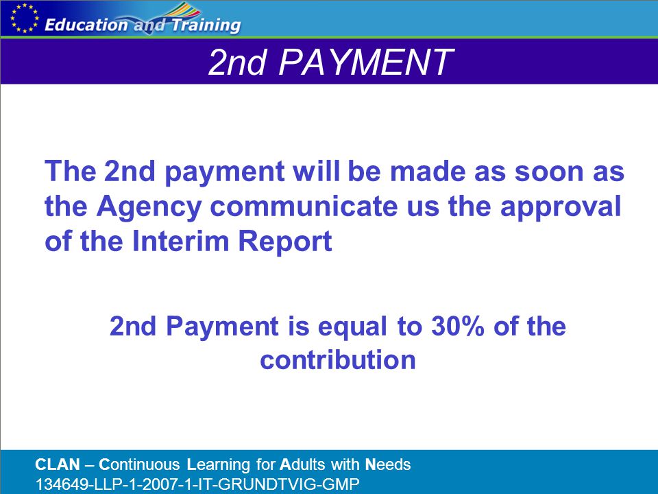 2nd PAYMENT The 2nd payment will be made as soon as the Agency communicate us the approval of the Interim Report 2nd Payment is equal to 30% of the contribution CLAN – Continuous Learning for Adults with Needs LLP IT-GRUNDTVIG-GMP