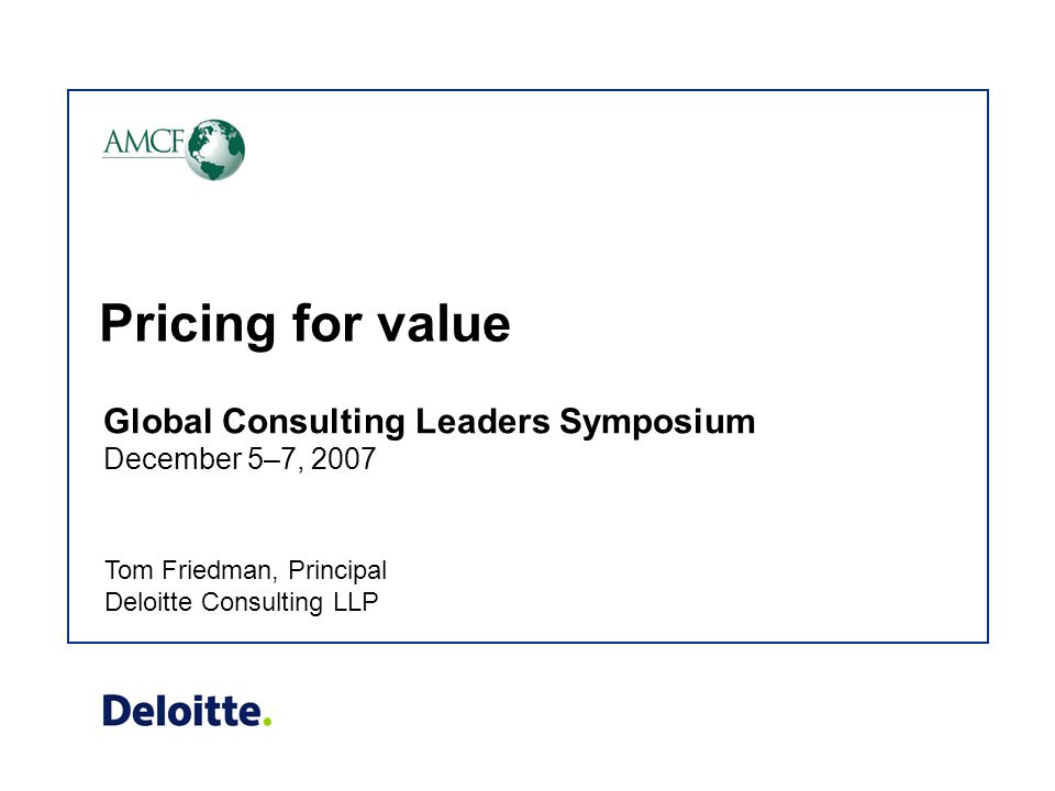 Pricing for value Tom Friedman, Principal Deloitte Consulting LLP Global Consulting Leaders Symposium December 5–7, 2007