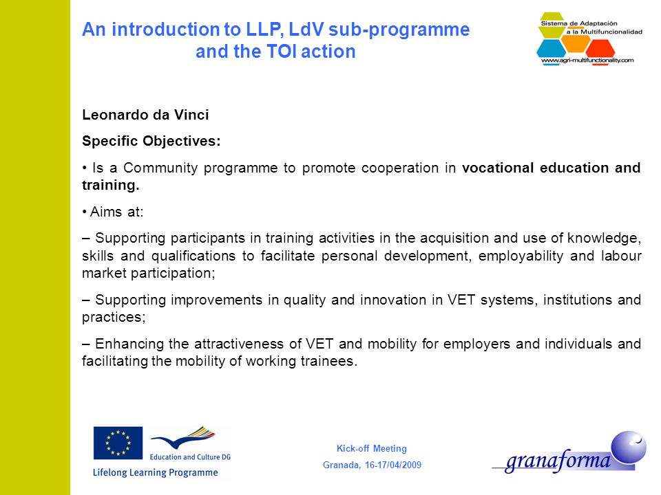 Kick-off Meeting Granada, 16-17/04/2009 An introduction to LLP, LdV sub-programme and the TOI action Leonardo da Vinci Specific Objectives: Is a Community programme to promote cooperation in vocational education and training.