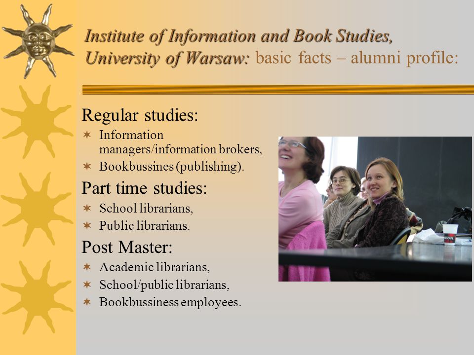 Institute of Information and Book Studies, University of Warsaw: Institute of Information and Book Studies, University of Warsaw: basic facts – alumni profile: Regular studies:  Information managers/information brokers,  Bookbussines (publishing).