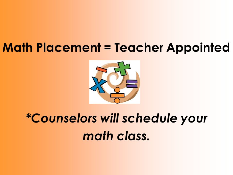 Math Placement = Teacher Appointed *Counselors will schedule your math class.