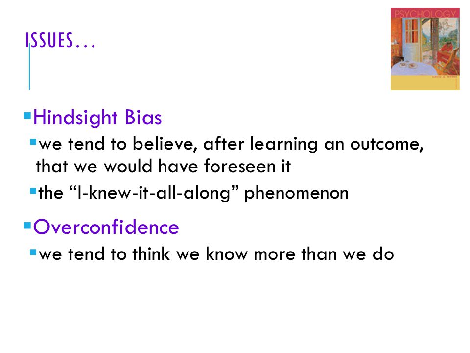 ISSUES…  Hindsight Bias  we tend to believe, after learning an outcome, that we would have foreseen it  the I-knew-it-all-along phenomenon  Overconfidence  we tend to think we know more than we do
