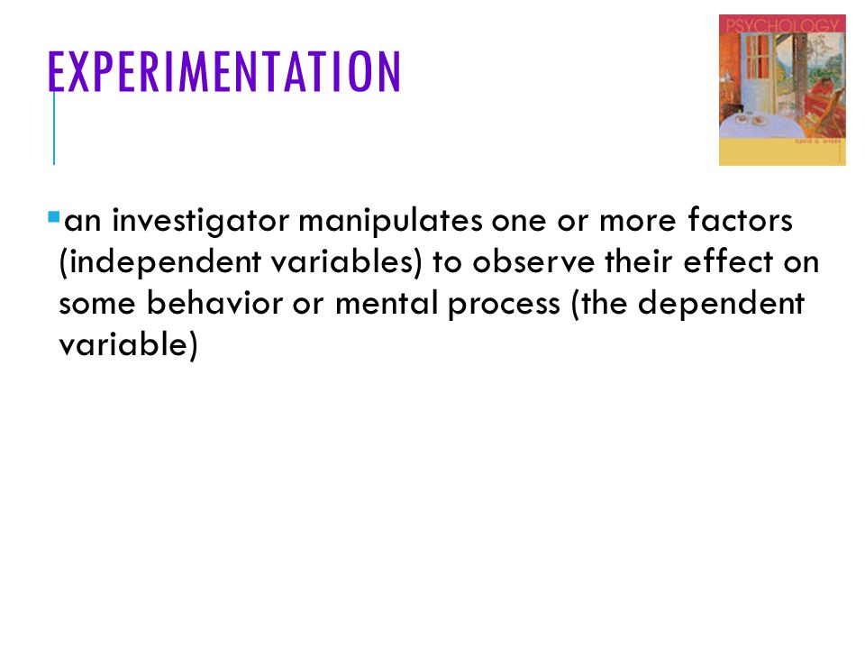 EXPERIMENTATION  an investigator manipulates one or more factors (independent variables) to observe their effect on some behavior or mental process (the dependent variable)